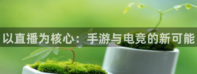 摩根娱乐app下载官网：以直播为核心：手游与电竞的新可能