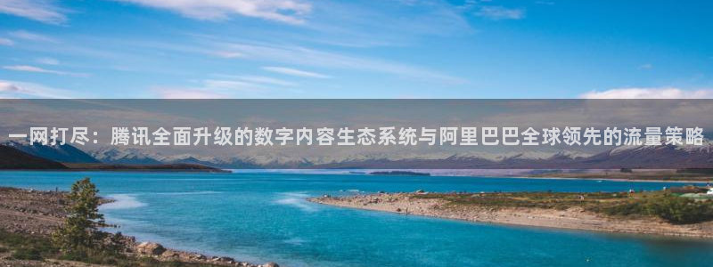 小九足球直播在线观看免费：一网打尽：腾讯全面升级的数字内容生态系统与阿里巴巴全球领先的流量策略