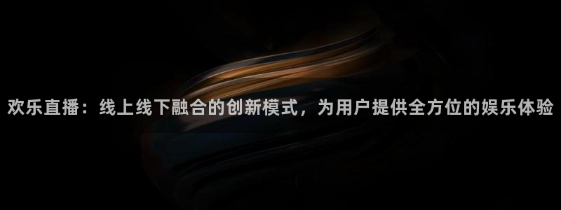 小九体育直播平台：欢乐直播：线上线下融合的创新模式，为用户提供全方位的娱乐体验