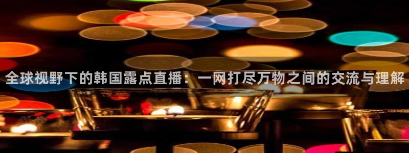小九直播免费体育直播：全球视野下的韩国露点直播：一网打尽万物之间的交流与理解